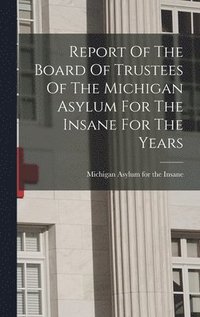bokomslag Report Of The Board Of Trustees Of The Michigan Asylum For The Insane For The Years