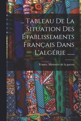 ... Tableau De La Situation Des Établissements Français Dans L'algérie ......