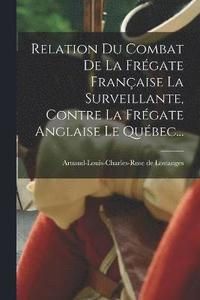 bokomslag Relation Du Combat De La Frgate Franaise La Surveillante, Contre La Frgate Anglaise Le Qubec...