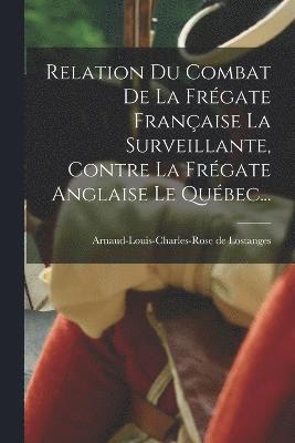 Relation Du Combat De La Frgate Franaise La Surveillante, Contre La Frgate Anglaise Le Qubec... 1