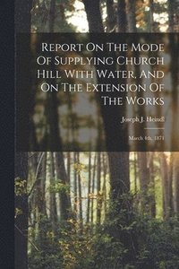 bokomslag Report On The Mode Of Supplying Church Hill With Water, And On The Extension Of The Works