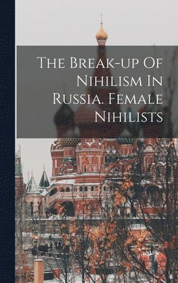 bokomslag The Break-up Of Nihilism In Russia. Female Nihilists