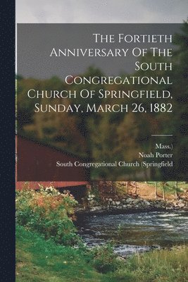 Mass ), Noah Porter, Mass )., Mass.) - Fortieth Anniversary Of The South Congregational Church Of Springfield, Sunday, March 26, 1882, Häftad
