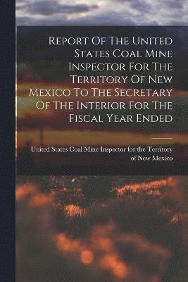 bokomslag Report Of The United States Coal Mine Inspector For The Territory Of New Mexico To The Secretary Of The Interior For The Fiscal Year Ended