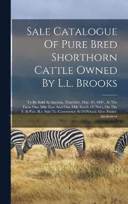 Sale Catalogue Of Pure Bred Shorthorn Cattle Owned By L.l. Brooks 1