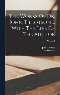 Works Of Dr. John Tillotson ... With The Life Of The Author; Volume 7