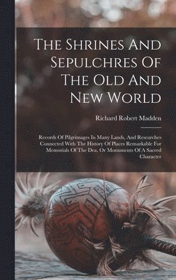 Richard Robert Madden - Shrines And Sepulchres Of The Old And New World, Inbunden
