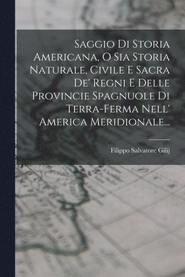 Saggio Di Storia Americana, O Sia Storia Naturale, Civile E Sacra De' Regni E Delle Provincie Spagnuole Di Terra-ferma Nell' America Meridionale... 1