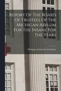 bokomslag Report Of The Board Of Trustees Of The Michigan Asylum For The Insane For The Years