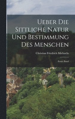 Ueber die Sittliche Natur und Bestimmung des Menschen 1