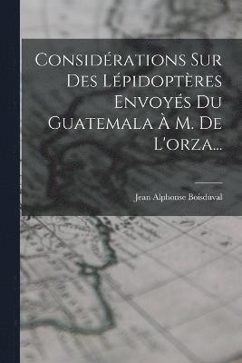 Considrations Sur Des Lpidoptres Envoys Du Guatemala  M. De L'orza... 1