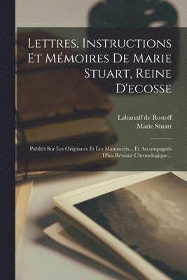 Lettres, Instructions Et Mmoires De Marie Stuart, Reine D'ecosse 1