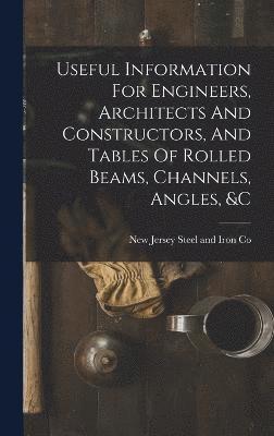 bokomslag Useful Information For Engineers, Architects And Constructors, And Tables Of Rolled Beams, Channels, Angles, &c