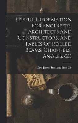 bokomslag Useful Information For Engineers, Architects And Constructors, And Tables Of Rolled Beams, Channels, Angles, &c