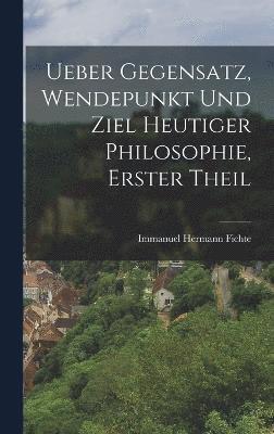 bokomslag Ueber Gegensatz, Wendepunkt und Ziel Heutiger Philosophie, erster Theil