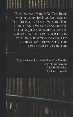 Indian Forts Of The Blue Mountains. By H.m. Richards. The Frontier Forts Within The North And West Branches Of The Susquehanna River. By J.m. Buckalew. The Frontier Forts Within The Wyoming Valley Region. By S. Reynolds. The Frontier Forts In The