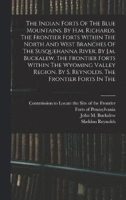 The Indian Forts Of The Blue Mountains. By H.m. Richards. The Frontier Forts Within The North And West Branches Of The Susquehanna River. By J.m. Buckalew. The Frontier Forts Within The Wyoming 1