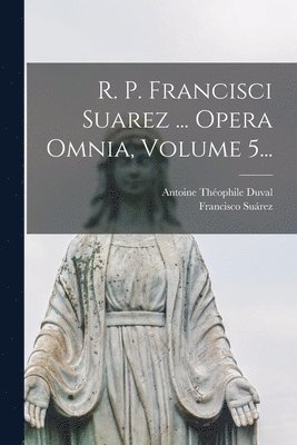 bokomslag R. P. Francisci Suarez ... Opera Omnia, Volume 5...