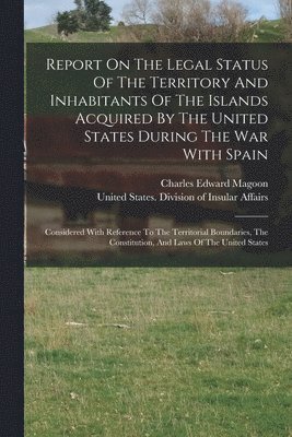 Report On The Legal Status Of The Territory And Inhabitants Of The Islands Acquired By The United States During The War With Spain 1