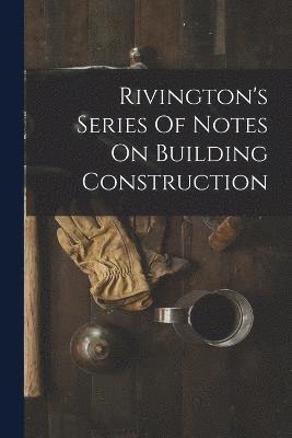 Rivington's Series Of Notes On Building Construction 1