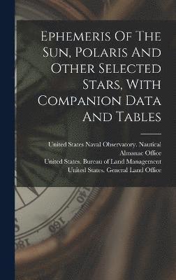 United States Naval Observatory Naut, United States General Land Office, United States Bureau of Land Managemen - Ephemeris Of The Sun, Polaris And Other Selected Stars, With Companion Data And Tables, Inbunden