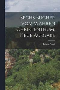 bokomslag Sechs Bcher vom wahren Christenthum, Neue Ausgabe
