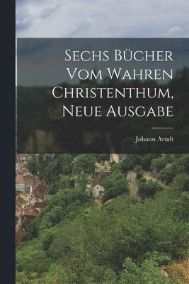 Johann Arndt - Sechs Bücher vom wahren Christenthum, Neue Ausgabe, Häftad