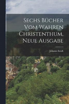 bokomslag Sechs Bücher vom wahren Christenthum, Neue Ausgabe