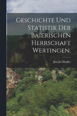 bokomslag Geschichte und Statistik der baierischen Herrschaft Wertingen.