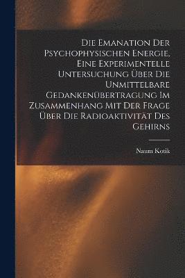 Die Emanation der psychophysischen Energie, eine experimentelle Untersuchung ber die unmittelbare Gedankenbertragung im Zusammenhang mit der Frage ber die Radioaktivitt des Gehirns 1