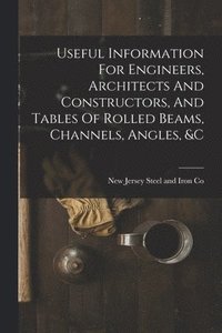 bokomslag Useful Information For Engineers, Architects And Constructors, And Tables Of Rolled Beams, Channels, Angles, &c