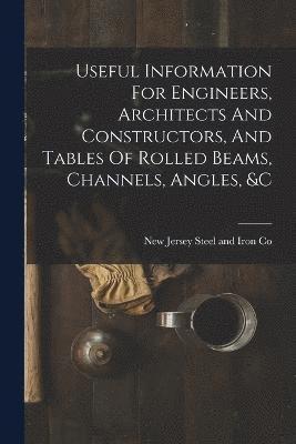 Useful Information For Engineers, Architects And Constructors, And Tables Of Rolled Beams, Channels, Angles, &c 1