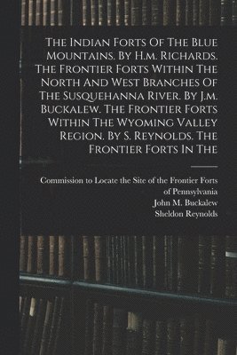 Indian Forts Of The Blue Mountains. By H.m. Richards. The Frontier Forts Within The North And West Branches Of The Susquehanna River. By J.m. Buckalew. The Frontier Forts Within The Wyoming Valley Region. By S. Reynolds. The Frontier Forts In The