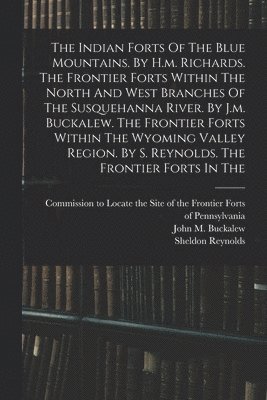 The Indian Forts Of The Blue Mountains. By H.m. Richards. The Frontier Forts Within The North And West Branches Of The Susquehanna River. By J.m. Buckalew. The Frontier Forts Within The Wyoming 1