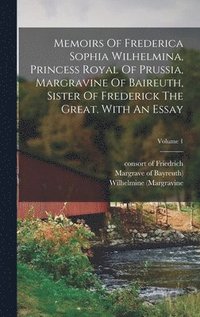 bokomslag Memoirs Of Frederica Sophia Wilhelmina, Princess Royal Of Prussia, Margravine Of Baireuth, Sister Of Frederick The Great. With An Essay; Volume 1