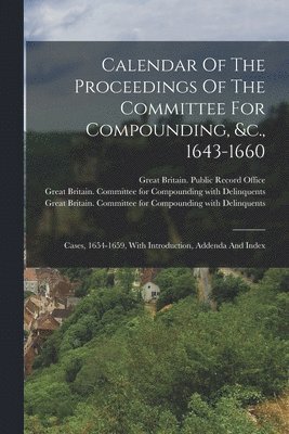 Calendar Of The Proceedings Of The Committee For Compounding, &c., 1643-1660 1