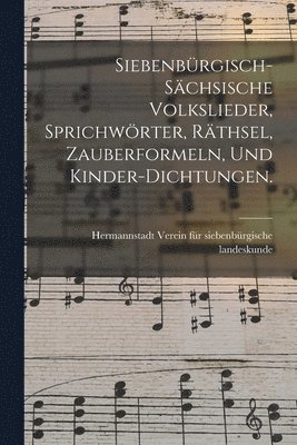 Siebenbrgisch-schsische Volkslieder, Sprichwrter, Rthsel, Zauberformeln, und Kinder-Dichtungen. 1