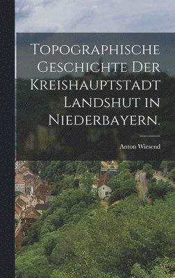 bokomslag Topographische Geschichte der Kreishauptstadt Landshut in Niederbayern.