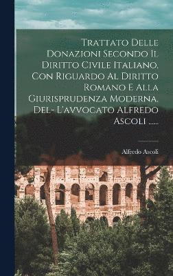 Trattato Delle Donazioni Secondo Il Diritto Civile Italiano, Con Riguardo Al Diritto Romano E Alla Giurisprudenza Moderna, Del- L'avvocato Alfredo Ascoli ...... 1