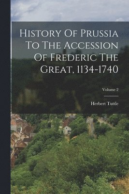 Herbert Tuttle - History Of Prussia To The Accession Of Frederic The Great, 1134-1740; Volume 2, Häftad