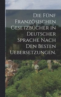 bokomslag Die fnf franzsischen Gesetzbcher in deutscher Sprache nach den besten Uebersetzungen.