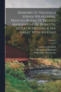 bokomslag Memoirs Of Frederica Sophia Wilhelmina, Princess Royal Of Prussia, Margravine Of Baireuth, Sister Of Frederick The Great. With An Essay; Volume 1