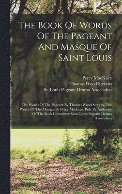 Thomas Wood Stevens, Percy Mackaye, St Louis Pageant Drama Association - Book Of Words Of The Pageant And Masque Of Saint Louis, Inbunden