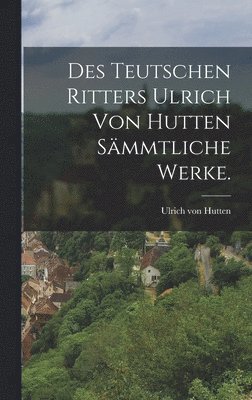bokomslag Des teutschen Ritters Ulrich von Hutten sämmtliche Werke.