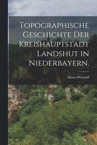 bokomslag Topographische Geschichte der Kreishauptstadt Landshut in Niederbayern.