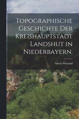 bokomslag Topographische Geschichte der Kreishauptstadt Landshut in Niederbayern.