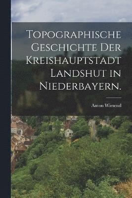 Topographische Geschichte der Kreishauptstadt Landshut in Niederbayern. 1