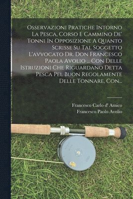 bokomslag Osservazioni Pratiche Intorno La Pesca, Corso E Cammino De' Tonni In Opposizione A Quanto Scrisse Su Tal Soggetto L'avvocato Dr. Don Francesco Paola Avolio ... Con Delle Istruzioni Che Riguardano