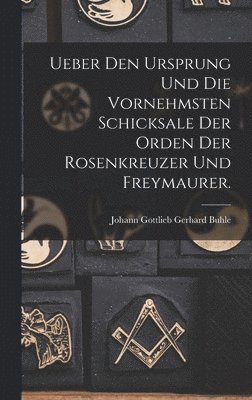 Ueber den Ursprung und die vornehmsten Schicksale der Orden der Rosenkreuzer und Freymaurer. 1