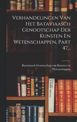 Verhandelingen Van Het Bataviaasch Genootschap Der Kunsten En Wetenschappen, Part 47... 1